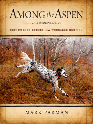 Among the Aspen: Northwoods Grouse and Woodcock Hunting - Mark Parman