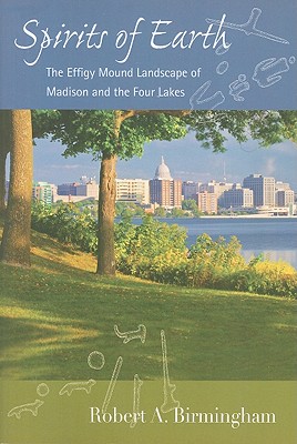 Spirits of Earth: The Effigy Mound Landscape of Madison and the Four Lakes - Robert A. Birmingham