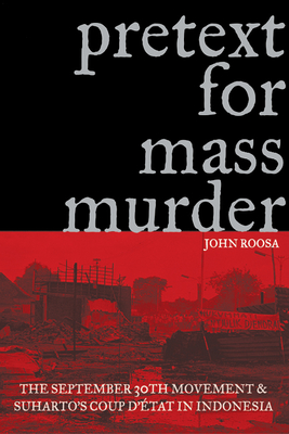 Pretext for Mass Murder: The September 30th Movement and Suharto's Coup d'Etat in Indonesia - John Roosa