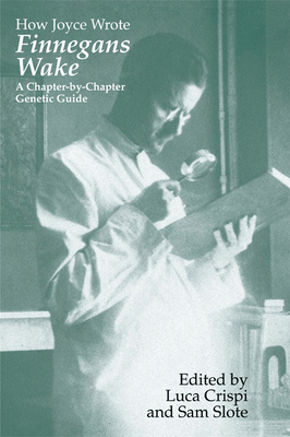 How Joyce Wrote Finnegans Wake: A Chapter-by-Chapter Genetic Guide - Luca Crispi