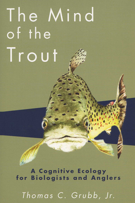 The Mind of the Trout: A Cognitive Ecology for Biologists and Anglers - Thomas C. Grubb