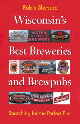 Wisconsin's Best Breweries and Brewpubs: Searching for the Perfect Pint - Robin Shepard