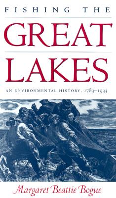 Fishing the Great Lakes: An Environmental History, 1783-1933 - Margaret Beattie Bogue