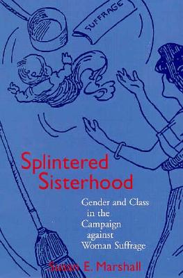 Splintered Sisterhood: Gender and Class in the Campaign Against Woman Suffrage - Susan E. Marshall