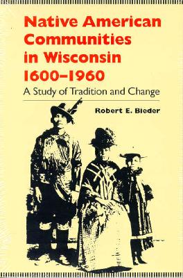 Native American Communities in Wisconsin, 1600-1960: A Study of Tradition and Change - Robert E. Bieder