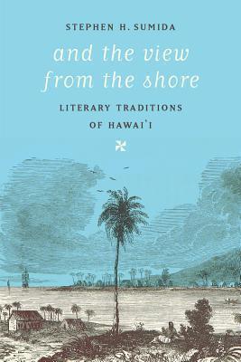 And the View from the Shore: Literary Traditions of Hawai'i - Stephen H. Sumida