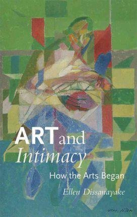 Art and Intimacy: How the Arts Began - Ellen Dissanayake