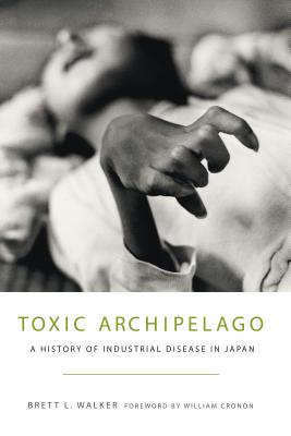 Toxic Archipelago: A History of Industrial Disease in Japan - Brett L. Walker