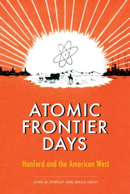 Atomic Frontier Days: Hanford and the American West - John M. Findlay
