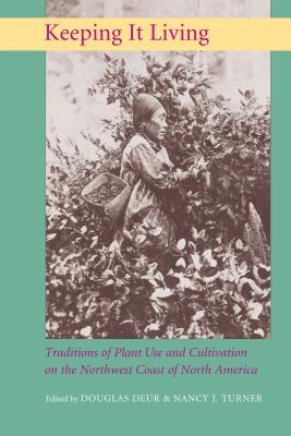 Keeping It Living: Traditions of Plant Use and Cultivation on the Northwest Coast of North America - Douglas E. Deur