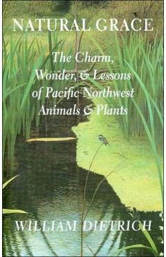 Natural Grace: The Charm, Wonder, and Lessons of Pacific Northwest Animals and Plants - William Dietrich