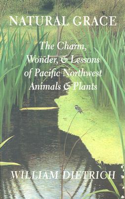 Natural Grace: The Charm, Wonder, and Lessons of Pacific Northwest Animals and Plants - William Dietrich