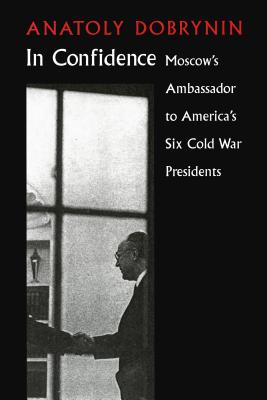 In Confidence: Moscow's Ambassador to Six Cold War Presidents - Anatoly Dobrynin