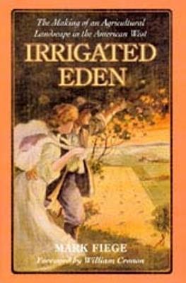 Irrigated Eden: The Making of an Agricultural Landscape in the American West - Mark Fiege