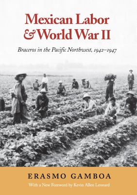 Mexican Labor and World War II: Braceros in the Pacific Northwest, 1942-1947 - Erasmo Gamboa