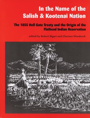In the Name of the Salish and Kootenai Nation: The 1855 Hell Gate Treaty and the Origin of the Flathead Indian Reservation - Robert Bigart