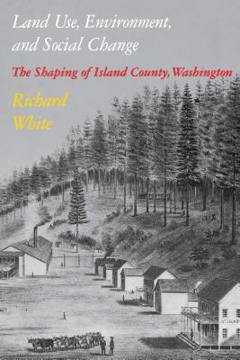 Land Use, Environment, and Social Change: The Shaping of Island County, Washington - Richard White