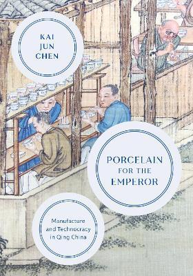 Porcelain for the Emperor: Manufacture and Technocracy in Qing China - Kai Jun Chen