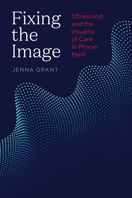 Fixing the Image: Ultrasound and the Visuality of Care in Phnom Penh - Jenna Grant