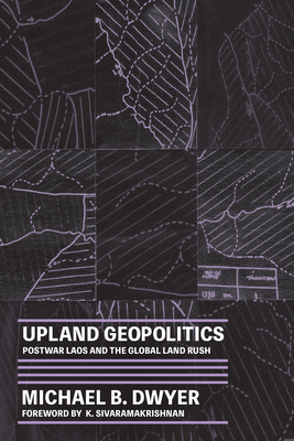 Upland Geopolitics: Postwar Laos and the Global Land Rush - Michael B. Dwyer