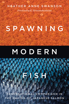 Spawning Modern Fish: Transnational Comparison in the Making of Japanese Salmon - Heather Anne Swanson