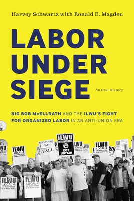 Labor Under Siege: Big Bob McEllrath and the Ilwu's Fight for Organized Labor in an Anti-Union Era - Harvey Schwartz