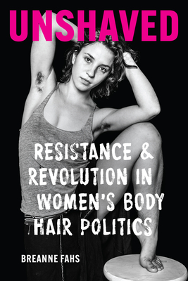 Unshaved: Resistance and Revolution in Women's Body Hair Politics - Breanne Fahs