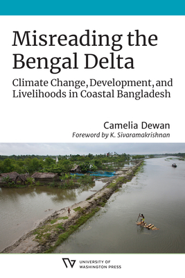 Misreading the Bengal Delta: Climate Change, Development, and Livelihoods in Coastal​ Bangladesh - Camelia Dewan