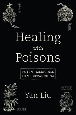 Healing with Poisons: Potent Medicines in Medieval China - Yan Liu