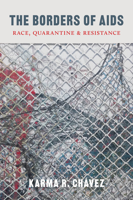 The Borders of AIDS: Race, Quarantine, and Resistance - Karma R. Chávez