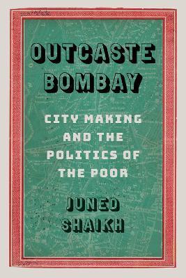 Outcaste Bombay: City Making and the Politics of the Poor - Juned Shaikh