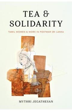 Coperta cărții 'Tea and Solidarity: Tamil Women and Work in Postwar Sri Lanka - Mythri Jegathesan'