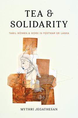 Tea and Solidarity: Tamil Women and Work in Postwar Sri Lanka - Mythri Jegathesan