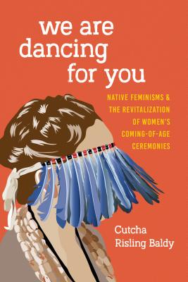 We Are Dancing for You: Native Feminisms and the Revitalization of Women's Coming-Of-Age Ceremonies - Cutcha Risling Baldy