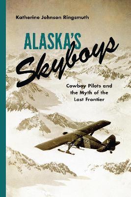 Alaska's Skyboys: Cowboy Pilots and the Myth of the Last Frontier - Katherine Johnson Ringsmuth