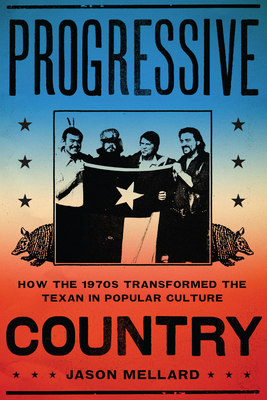 Progressive Country: How the 1970s Transformed the Texan in Popular Culture - Jason Mellard