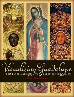 Visualizing Guadalupe: From Black Madonna to Queen of the Americas - Jeanette Favrot Peterson