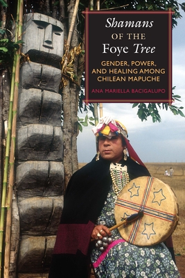 Shamans of the Foye Tree: Gender, Power, and Healing among Chilean Mapuche - Ana Mariella Bacigalupo