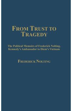 Poza produsului From Trust to Tragedy: The Political Memoirs of Frederick Nolting, Kennedy's Ambassador to Diem's Vietnam - Lindsay Nolting