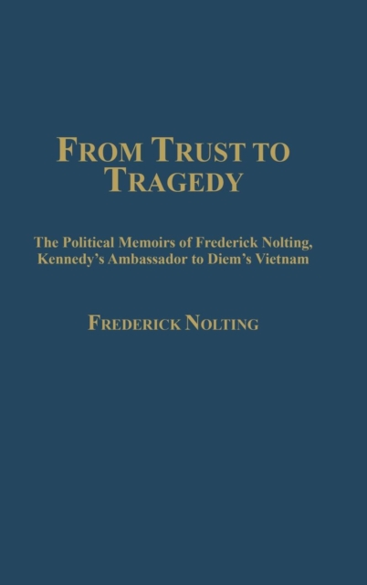 From Trust to Tragedy: The Political Memoirs of Frederick Nolting, Kennedy's Ambassador to Diem's Vietnam - Lindsay Nolting