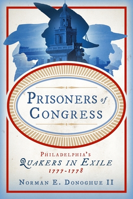 Prisoners of Congress: Philadelphia's Quakers in Exile, 1777-1778 - Norman E. Donoghue Ii