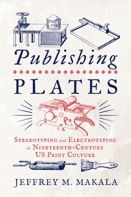 Publishing Plates: Stereotyping and Electrotyping in Nineteenth-Century US Print Culture - Jeffrey M. Makala
