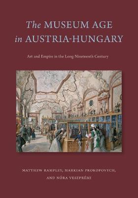The Museum Age in Austria-Hungary: Art and Empire in the Long Nineteenth Century - Matthew Rampley