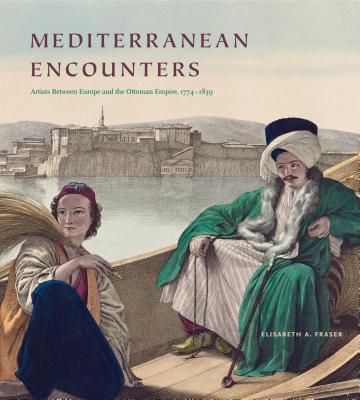 Coperta cărții 'Mediterranean Encounters: Artists Between Europe and the Ottoman Empire, 1774-1839 - Elisabeth A. Fraser'
