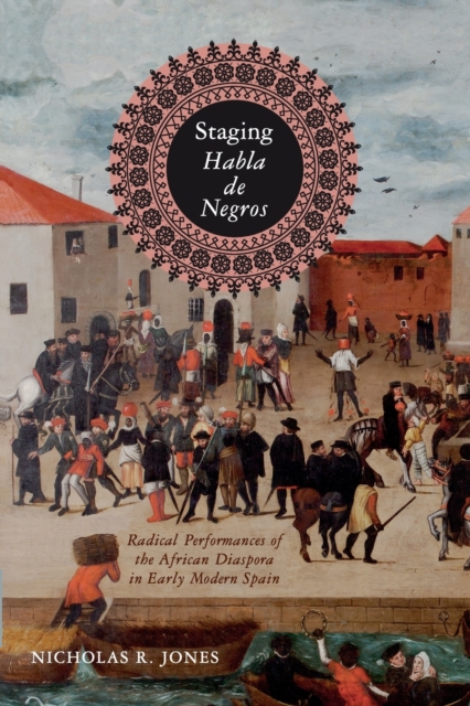 Staging Habla de Negros: Radical Performances of the African Diaspora in Early Modern Spain - Nicholas R. Jones