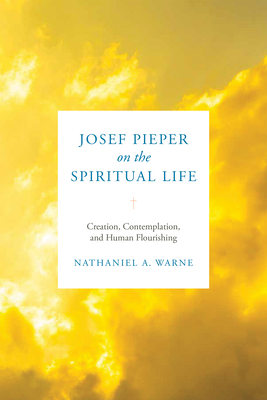 Josef Pieper on the Spiritual Life: Creation, Contemplation, and Human Flourishing - Nathaniel A. Warne