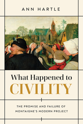 What Happened to Civility: The Promise and Failure of Montaigne's Modern Project - Ann Hartle