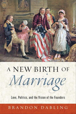Coperta cărții 'A New Birth of Marriage: Love, Politics, and the Vision of the Founders - Brandon Dabling'