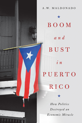 Boom and Bust in Puerto Rico: How Politics Destroyed an Economic Miracle - A. W. Maldonado