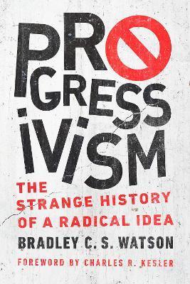 Progressivism: The Strange History of a Radical Idea - Bradley C. S. Watson